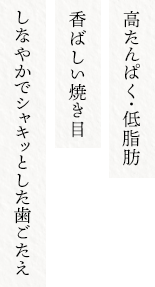 高たんぱく・低脂肪　香ばしい焼き目　しなやかでシャキッとした歯ごたえ