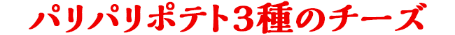 パリパリポテト３種のチーズ