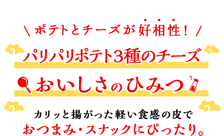 ポテトとチーズが好相性！ パリパリポテト3種のチーズ おいしさのひみつ カリッと揚がった軽い食感の皮でおつまみ・スナックにぴったり。