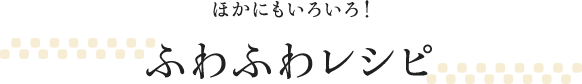 ほかにもいろいろ!ふわふわレシピ