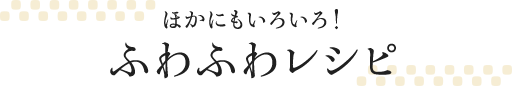 ほかにもいろいろ!ふわふわレシピ
