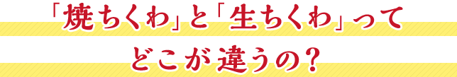 「焼ちくわ」と「生ちくわ」ってどこが違うの？