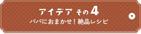 アイデアその4 パパにおまかせ！絶品レシピ