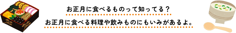 お正月に食べるものって知ってる？お正月に食べる料理や飲みものにもいみがあるよ。