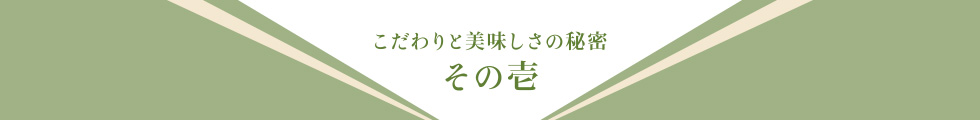 こだわりと美味しさの秘密その壱
