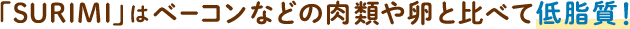 「SURIMI」はベーコンなどの肉類や卵と比べて低脂質！