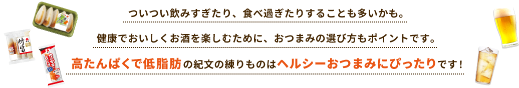 ついつい飲みすぎたり、食べ過ぎたりすることも多いかも。健康でおいしくお酒を楽しむために、おつまみの選び方もポイントです。高たんぱくで低脂肪の紀文の練りものはヘルシーおつまみにぴったりです!
