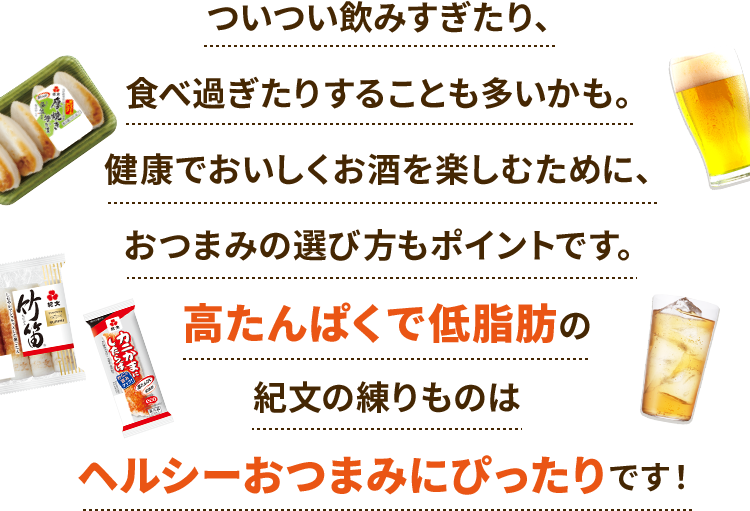 ついつい飲みすぎたり、食べ過ぎたりすることも多いかも。健康でおいしくお酒を楽しむために、おつまみの選び方もポイントです。高たんぱくで低脂肪の紀文の練りものはヘルシーおつまみにぴったりです!