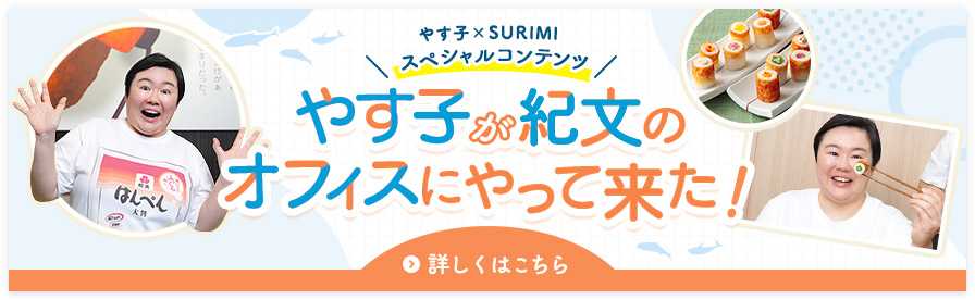 「やす子×SURIMI」スペシャルコンテンツ やす子が紀文のオフィスにやって来た！ 詳しくはこちら