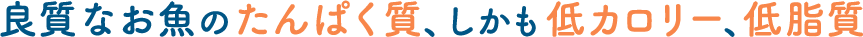 良質なお魚のたんぱく質、しかも低カロリー、低脂質