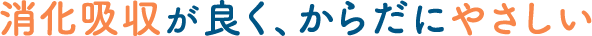 消化吸収が良く、からだにやさしい
