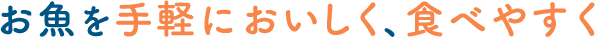 お魚を手軽においしく、食べやすく